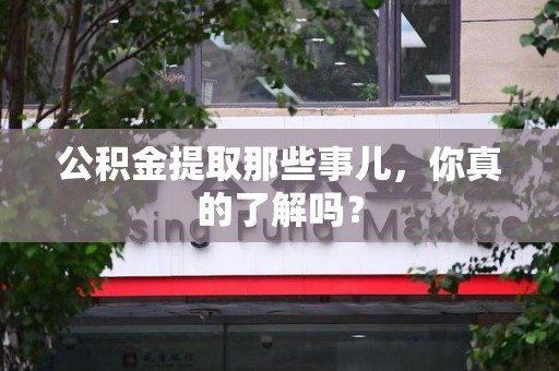 尤溪公积金提取那些事儿，你真的了解吗？
