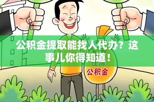 尤溪公积金提取能找人代办？这事儿你得知道！