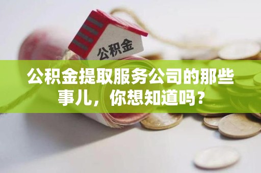 尤溪公积金提取服务公司的那些事儿，你想知道吗？
