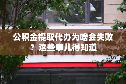 尤溪公积金提取代办为啥会失败？这些事儿得知道