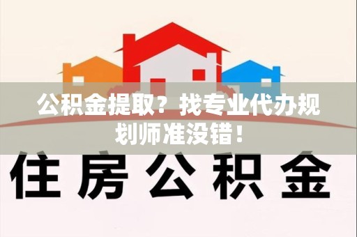 尤溪公积金提取？找专业代办规划师准没错！