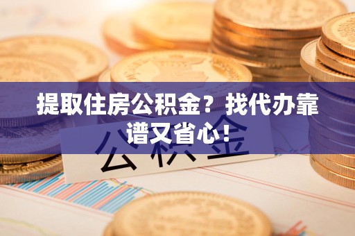 尤溪提取住房公积金？找代办靠谱又省心！