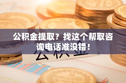 尤溪公积金提取？找这个帮取咨询电话准没错！