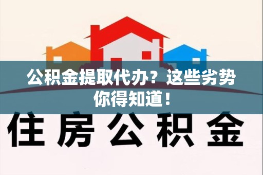 尤溪公积金提取代办？这些劣势你得知道！