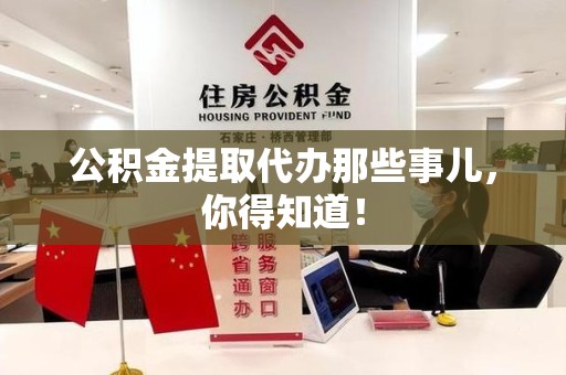 尤溪公积金提取代办那些事儿，你得知道！