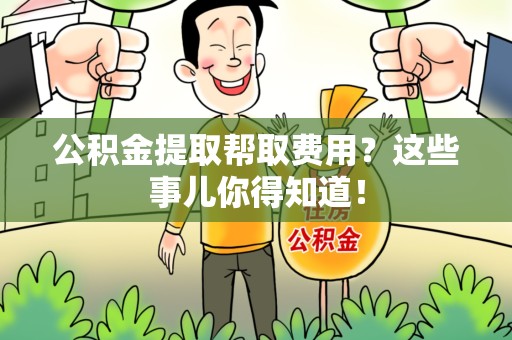 尤溪公积金提取帮取费用？这些事儿你得知道！