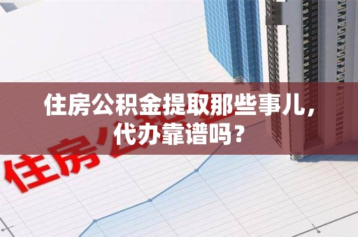 尤溪住房公积金提取那些事儿，代办靠谱吗？