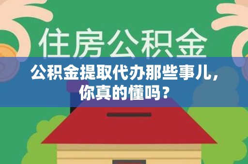 尤溪公积金提取代办那些事儿，你真的懂吗？