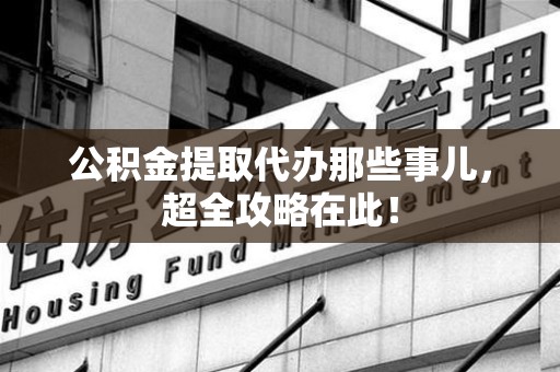 尤溪公积金提取代办那些事儿,超全攻略在此! 尤溪公积金提取代办那些事儿,超全攻略在此!