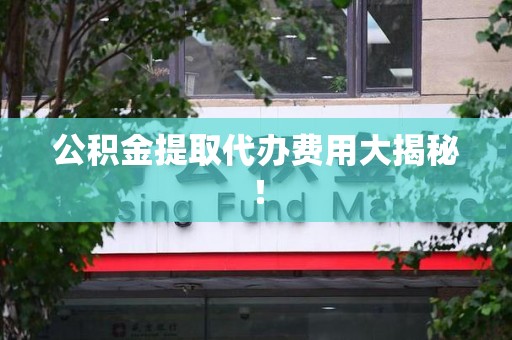 尤溪公积金提取代办费用大揭秘! 尤溪公积金提取代办费用大揭秘!