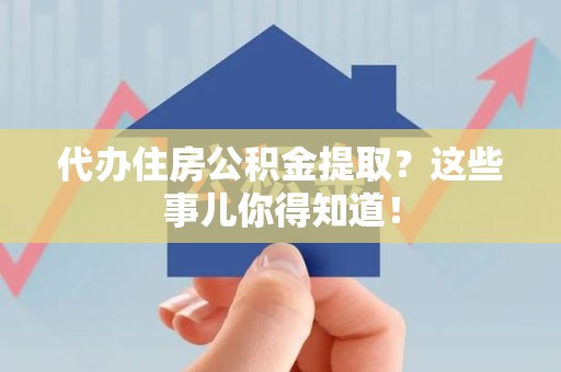 尤溪代办住房公积金提取？这些事儿你得知道！