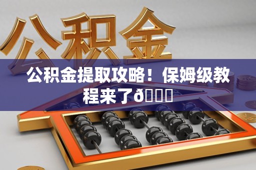 尤溪公积金提取攻略！保姆级教程来了😎