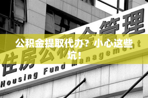 尤溪公积金提取代办？小心这些坑！
