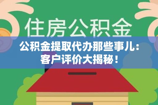 尤溪公积金提取代办那些事儿：客户评价大揭秘！