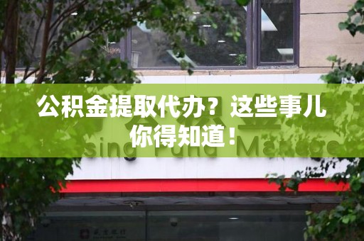 尤溪公积金提取代办？这些事儿你得知道！