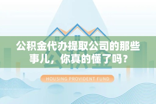尤溪公积金代办提取公司的那些事儿，你真的懂了吗？