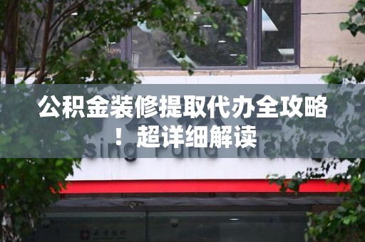尤溪公积金装修提取代办全攻略！超详细解读