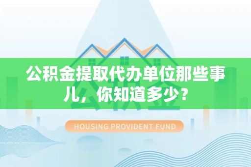 尤溪公积金提取代办单位那些事儿,你知道多少? 尤溪公积金提取代办单位那些事儿,你知道多少?