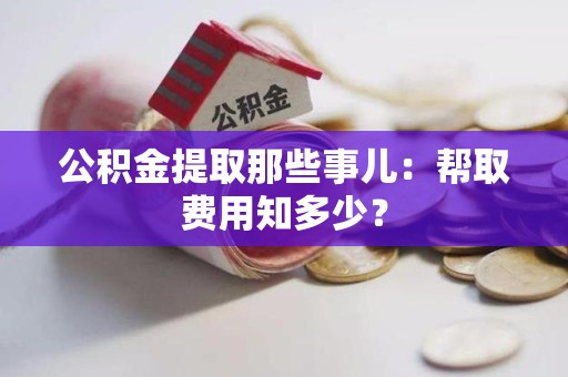尤溪公积金提取那些事儿:帮取费用知多少? 尤溪公积金提取那些事儿:帮取费用知多少?