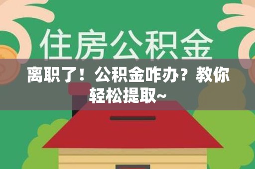 尤溪离职了！公积金咋办？教你轻松提取~