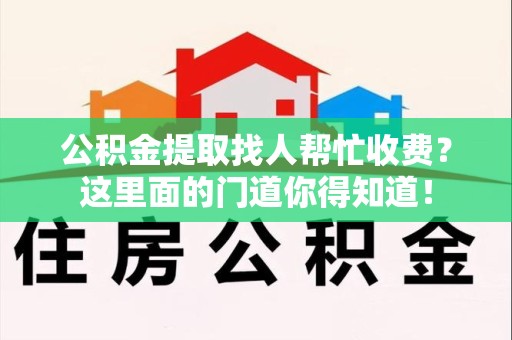 尤溪公积金提取找人帮忙收费？这里面的门道你得知道！