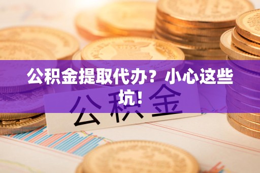 尤溪公积金提取代办?小心这些坑! 尤溪公积金提取代办?小心这些坑!