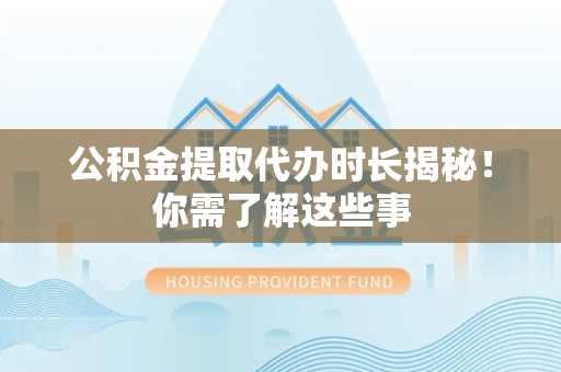 尤溪公积金提取代办时长揭秘！你需了解这些事