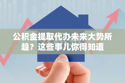 尤溪公积金提取代办未来大势所趋?这些事儿你得知道 尤溪公积金提取代办未来大势所趋?这些事儿你得知道