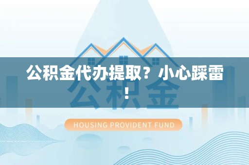 尤溪公积金代办提取？小心踩雷！