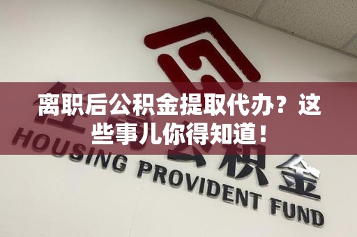 尤溪离职后公积金提取代办?这些事儿你得知道! 尤溪离职后公积金提取代办?这些事儿你得知道!