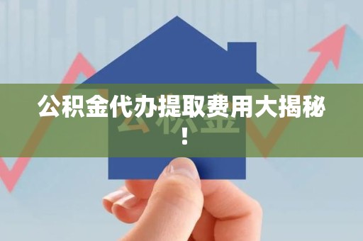 尤溪公积金代办提取费用大揭秘！