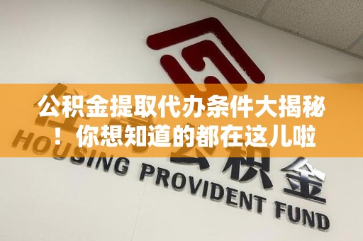 尤溪公积金提取代办条件大揭秘！你想知道的都在这儿啦