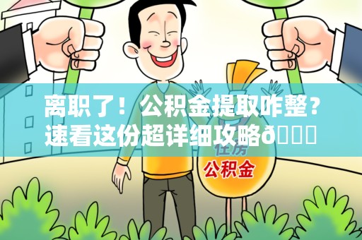 尤溪离职了！公积金提取咋整？速看这份超详细攻略😎