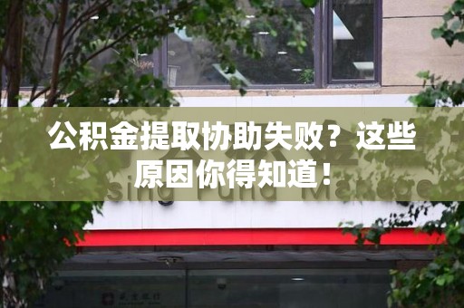 尤溪公积金提取协助失败?这些原因你得知道! 尤溪公积金提取协助失败?这些原因你得知道!