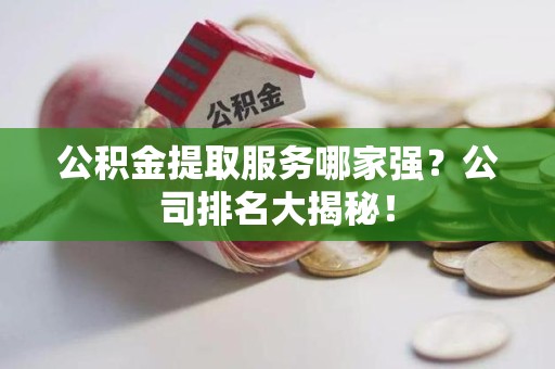 尤溪公积金提取服务哪家强?公司排名大揭秘! 尤溪公积金提取服务哪家强?公司排名大揭秘!