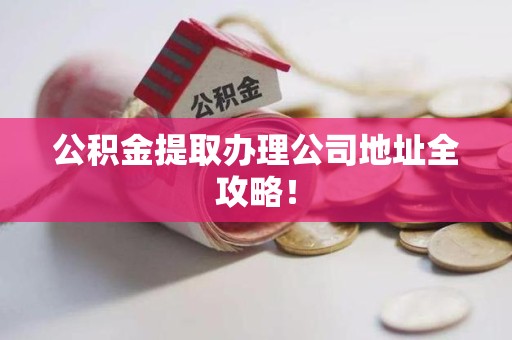 尤溪公积金提取办理公司地址全攻略！
