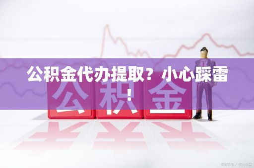 尤溪公积金代办提取？小心踩雷！