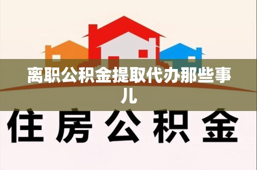 尤溪离职公积金提取代办那些事儿