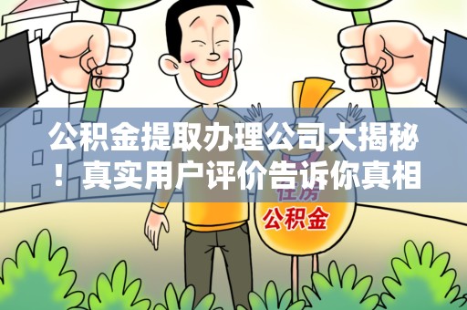 尤溪公积金提取办理公司大揭秘！真实用户评价告诉你真相